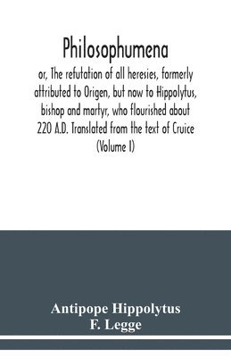 bokomslag Philosophumena; or, The refutation of all heresies, formerly attributed to Origen, but now to Hippolytus, bishop and martyr, who flourished about 220 A.D. Translated from the text of Cruice (Volume I)