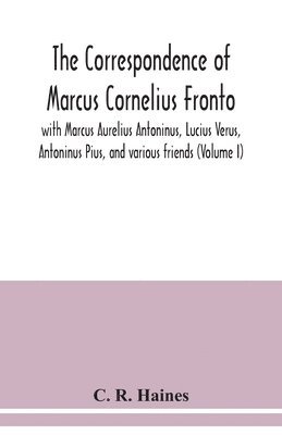 The correspondence of Marcus Cornelius Fronto with Marcus Aurelius Antoninus, Lucius Verus, Antoninus Pius, and various friends (Volume I) 1
