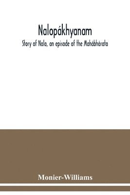 Nalopkhyanam. Story of Nala, an episode of the Mahbhrata. The Sanskrit text, with a copious vocabulary and an improved version of Dean Milman's translation 1