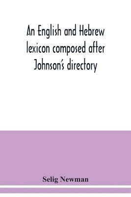 bokomslag An English and Hebrew lexicon composed after Johnson's directory, containing fifteen thousand English words, rendered into Biblical, or rabbinical Hebrew, or into Chaldee. To which is annexed a list