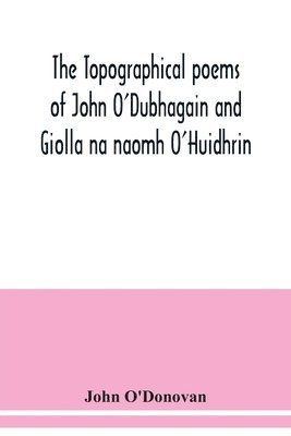 The topographical poems of John O'Dubhagain and Giolla na naomh O'Huidhrin. Edited in the original Irish, From MSS. in the Library of the Royal Irish Academy, Dublin; with translation, notes, and 1