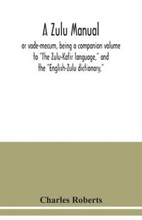 bokomslag A Zulu manual, or vade-mecum, being a companion volume to The Zulu-Kafir language, and the English-Zulu dictionary,