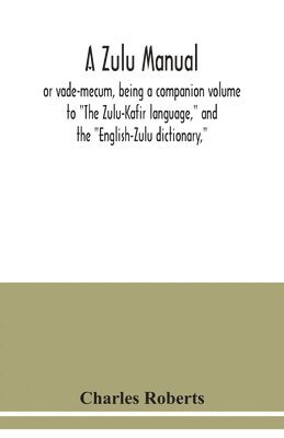 bokomslag A Zulu manual, or vade-mecum, being a companion volume to &quot;The Zulu-Kafir language,&quot; and the &quot;English-Zulu dictionary,&quot;