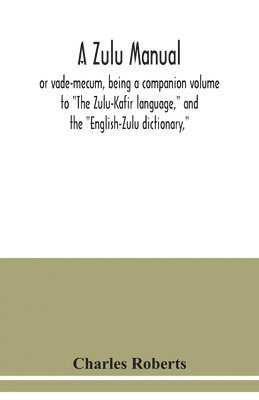 A Zulu manual, or vade-mecum, being a companion volume to The Zulu-Kafir language, and the English-Zulu dictionary, 1
