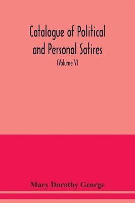 Catalogue of Political and Personal Satires; Preserved in the Department of prints and Drawings in the British Museum (Volume V) 1771-1783 1