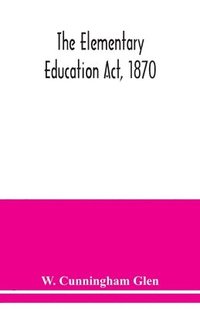 bokomslag Elementary Education Act, 1870, with introduction, notes, and index, and appendix containing the incorporated statutes