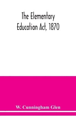 The Elementary Education Act, 1870, with introduction, notes, and index, and appendix containing the incorporated statutes 1