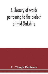 bokomslag A glossary of words pertaining to the dialect of mid-Yorkshire; with others peculiar to lower Nidderdale. To which is prefixed on Outline grammar of the mid-Yorkshire dialect