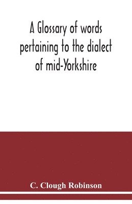 bokomslag A glossary of words pertaining to the dialect of mid-Yorkshire; with others peculiar to lower Nidderdale. To which is prefixed on Outline grammar of the mid-Yorkshire dialect