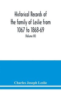 bokomslag Historical records of the family of Leslie from 1067 to 1868-69. Collected from public records and authentic private sources (Volume III)