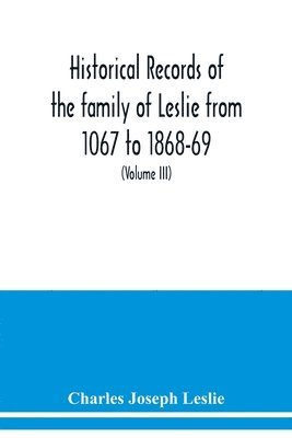 Historical records of the family of Leslie from 1067 to 1868-69. Collected from public records and authentic private sources (Volume III) 1