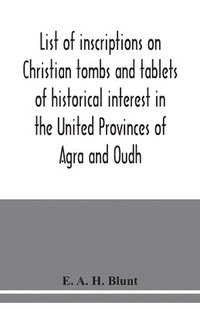 bokomslag List of inscriptions on Christian tombs and tablets of historical interest in the United Provinces of Agra and Oudh