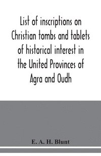 bokomslag List of inscriptions on Christian tombs and tablets of historical interest in the United Provinces of Agra and Oudh