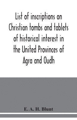 bokomslag List of inscriptions on Christian tombs and tablets of historical interest in the United Provinces of Agra and Oudh