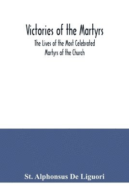 Victories of the Martyrs; The Lives of the Most Celebrated Martyrs of the Church 1