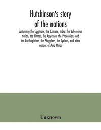 bokomslag Hutchinson's story of the nations, containing the Egyptians, the Chinese, India, the Babylonian nation, the Hittites, the Assyrians, the Phoenicians and the Carthaginians, the Phrygians, the Lydians,