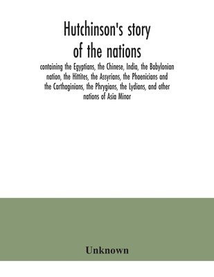 Hutchinson's story of the nations, containing the Egyptians, the Chinese, India, the Babylonian nation, the Hittites, the Assyrians, the Phoenicians and the Carthaginians, the Phrygians, the Lydians, 1