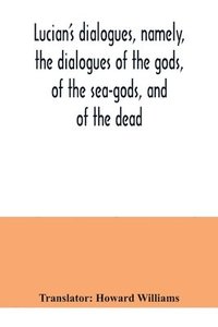 bokomslag Lucian's dialogues, namely, the dialogues of the gods, of the sea-gods, and of the dead; Zeus the tragedian, the ferry-boat, etc