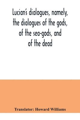 Lucian's dialogues, namely, the dialogues of the gods, of the sea-gods, and of the dead; Zeus the tragedian, the ferry-boat, etc 1