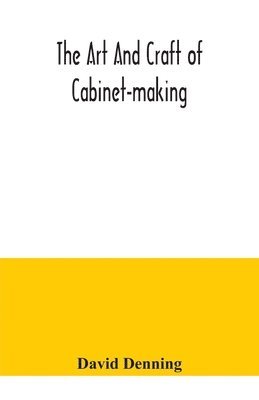bokomslag art and craft of cabinet-making, a practical handbook to the construction of cabinet furniture, the use of tools, formation of joints, hints on designing and setting out work, veneering, etc. toget...