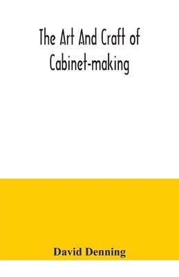 bokomslag The art and craft of cabinet-making, a practical handbook to the construction of cabinet furniture, the use of tools, formation of joints, hints on designing and setting out work, veneering, etc.