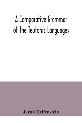 comparative grammar of the Teutonic languages. Being at the same time a historical grammar of the English language. And comprising Gothic, Anglo-Saxon, Early English, Modern English, Icelandic (Old... 1
