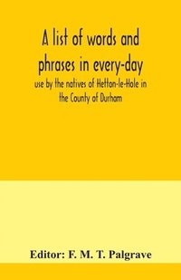 bokomslag list of words and phrases in every-day use by the natives of Hetton-le-Hole in the County of Durham, being words not ordinarily accepted, or but seldom found in the standard English of the day