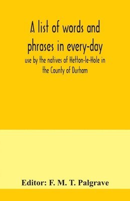 bokomslag list of words and phrases in every-day use by the natives of Hetton-le-Hole in the County of Durham, being words not ordinarily accepted, or but seldom found in the standard English of the day