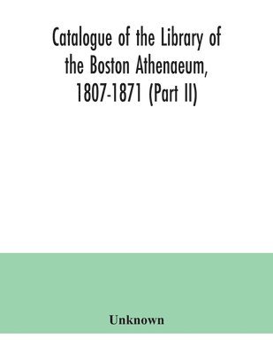 Catalogue of the Library of the Boston Athenaeum, 1807-1871 (Part II) 1