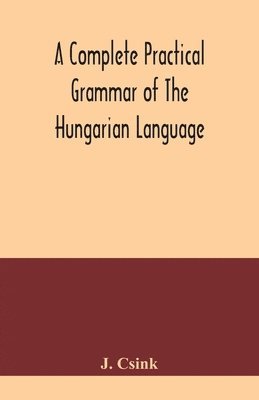 bokomslag complete practical grammar of the Hungarian language; with exercises, selections from the best authors, and vocabularies, to which is added a Historical sketch of Hungarian literature