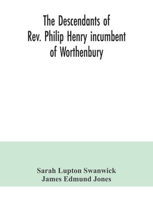 The descendants of Rev. Philip Henry incumbent of Worthenbury, in the County of Flint, who was ejected therefrom by the Act of Uniformity in 1662 1