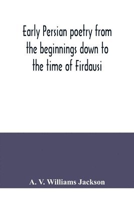 Early Persian poetry from the beginnings down to the time of Firdausi 1