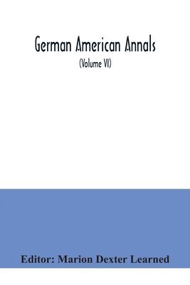 Marion Dexter Learned - German American Annals; Continuation of the Quarterly Americana Germanica; A Monthly Devoted to the Comparative study of the Historical, Literary, Linguistic, Educational and Commercial Relations of Germany and America (Volume VI), Häftad
