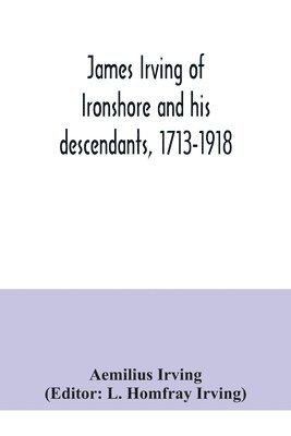 James Irving of Ironshore and his descendants, 1713-1918 1