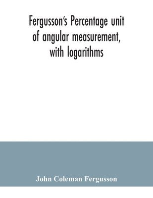 bokomslag Fergusson's Percentage unit of angular measurement, with logarithms; also a description of his percentage theodolite and percentage compass, for the use of surveyors, navigating officers, civil and...