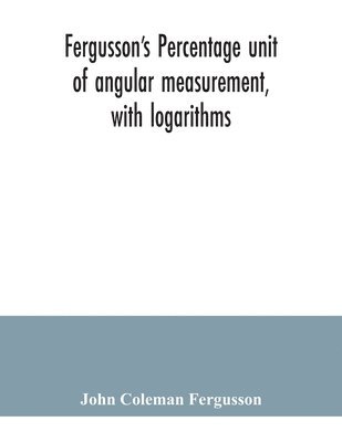 Fergusson's Percentage unit of angular measurement, with logarithms; also a description of his percentage theodolite and percentage compass, for the use of surveyors, navigating officers, civil and 1