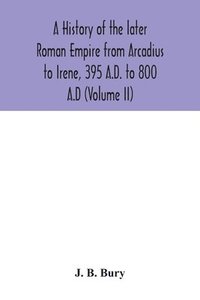 bokomslag A history of the later Roman Empire from Arcadius to Irene, 395 A.D. to 800 A.D (Volume II)