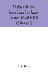 bokomslag history of the later Roman Empire from Arcadius to Irene, 395 A.D. to 800 A.D (Volume II)