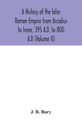 A history of the later Roman Empire from Arcadius to Irene, 395 A.D. to 800 A.D (Volume II) 1