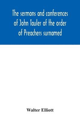 The sermons and conferences of John Tauler of the order of Preachers surnamed &quot;The Illuminated Doctor&quot;; being his spiritual doctrine 1