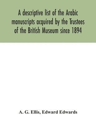 A descriptive list of the Arabic manuscripts acquired by the Trustees of the British Museum since 1894 1