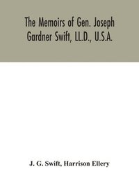 bokomslag The memoirs of Gen. Joseph Gardner Swift, LL.D., U.S.A., first graduate of the United States Military Academy, West Point, Chief Engineer U.S.A. from 1812-to 1818, 1800-1865