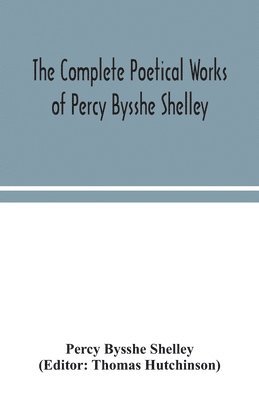 The complete poetical works of Percy Bysshe Shelley, including materials never before printed in any edition of the poems 1