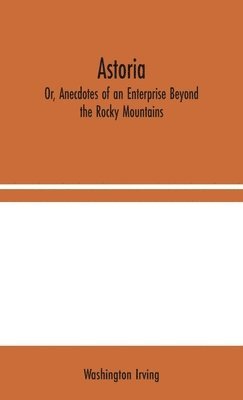 Astoria; Or, Anecdotes of an Enterprise Beyond the Rocky Mountains 1