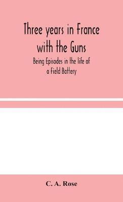 C A Rose, C. A. Rose - Three years in France with the Guns, Inbunden