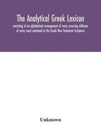 bokomslag The analytical Greek lexicon; consisting of an alphabetical arrangement of every occurring inflexion of every word contained in the Greek New Testament Scriptures, with a grammatical analysis of each