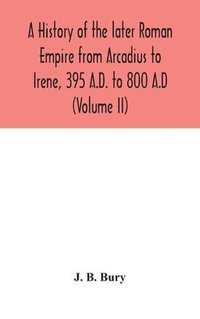 bokomslag A history of the later Roman Empire from Arcadius to Irene, 395 A.D. to 800 A.D (Volume II)