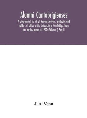 Alumni cantabrigienses; a biographical list of all known students, graduates and holders of office at the University of Cambridge, from the earliest times to 1900; (Volume I) Part II 1