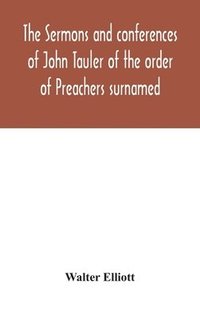 bokomslag The sermons and conferences of John Tauler of the order of Preachers surnamed &quot;The Illuminated Doctor&quot;; being his spiritual doctrine