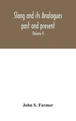 Slang and its analogues past and present. A dictionary, historical and comparative of the heterodox speech of all classes of society for more than three hundred years. With synonyms in English, French, German, Italian, etc (Volume I)